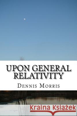 Upon General Relativity: How GR emerges from the spinor algebras Morris, Dennis 9781516918638