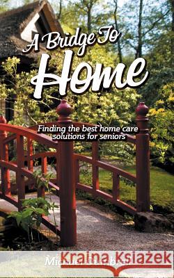 A Bridge to Home: Finding the Best Home Care Solutions for Seniors: Home Health Care in W Florida MR Michael Dumbrell 9781516924646