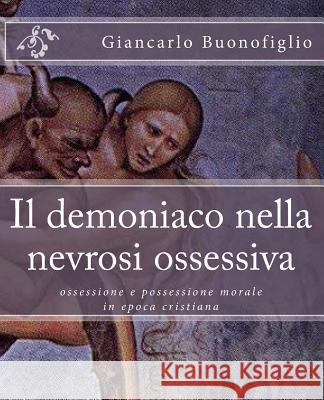 Il demoniaco nella nevrosi ossessiva: ossessione e possessione morale in epoca cristiana Buonofiglio, Giancarlo 9781516926664 Createspace