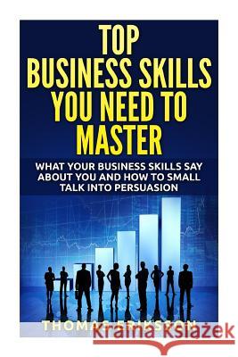 Top Business Skills You Need To Master: What Your Business Skills Say About You and How to Small Talk into Persuasion Thomas Eriksson 9781516927395 Createspace Independent Publishing Platform