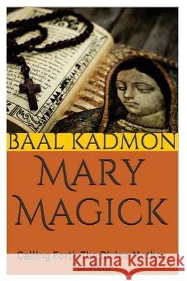 Mary Magick: Calling Forth The Divine Mother For Help Kadmon, Baal 9781516927579