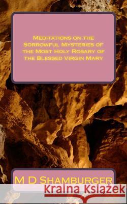 Meditations on the Sorrowful Mysteries of the Most Holy Rosary of the Blessed Virgin Mary M. D. Shamburger 9781516928262 Createspace