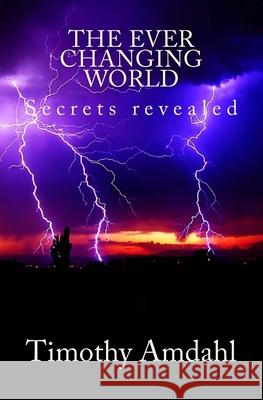 The Ever Changing World: Secrets revealed Timothy John Amdahl 9781516929085