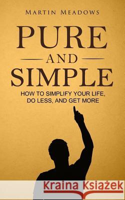 Pure and Simple: How to Simplify Your Life, Do Less, and Get More Martin Meadows 9781516931583 Createspace