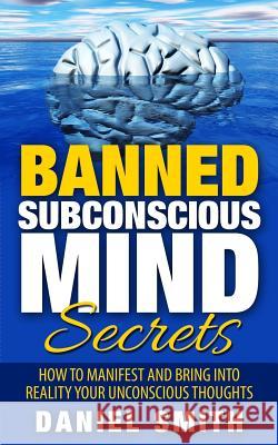 Banned Subconscious Mind Secrets: How To Manifest And Bring Into Reality Your Unconscious Thoughts Smith, Daniel 9781516933396 Createspace