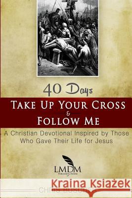 Take Up Your Cross and Follow Me: A Christian Devotional Inspired By Those Who Gave Their Life For Jesus Low, Larry 9781516934485