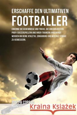 Erschaffe den ultimativen Footballer: Lerne die Geheimnisse und Tricks kennen, die von den besten Profi-Fussballspielern und ihren Trainern angewandt Correa (Profi-Sportler Und Trainer), Jos 9781516941490 Createspace