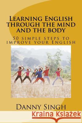 Learning English through the mind and the body: 50 simple steps to improve your English Singh, Danny 9781516942954 Createspace Independent Publishing Platform