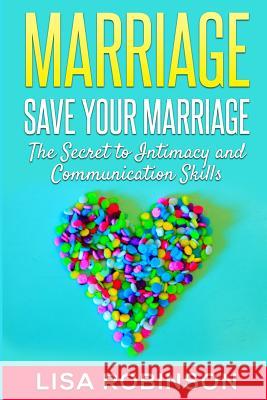 Marriage: Save Your Marriage- The Secret to Intimacy and Communication Skills Lisa Robinson 9781516944682 Createspace