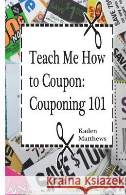 Teach Me How to Coupon: Couponing 101 Kaden Matthews 9781516945924 Createspace