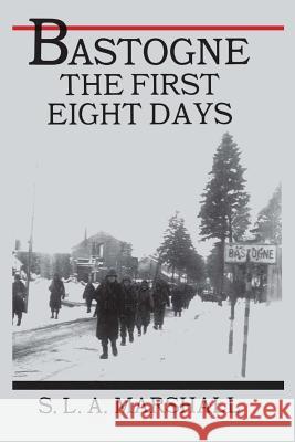 Bastogne: The Story of the First Eight Days Colonel S. L. a. Marshall 9781516946709 Createspace