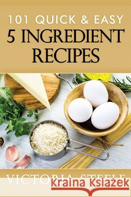 101 Quick & Easy 5 Ingredient Recipes Victoria Steele 9781516948062 Createspace