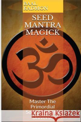 Seed Mantra Magick: Master the Primordial Sounds of the Universe Baal Kadmon 9781516950508