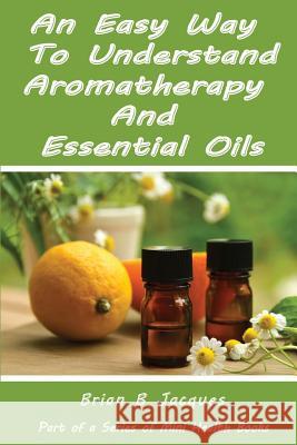 An Easy Way To Understand Aromatherapy And Essential Oils Jacques, Brian B. 9781516951413 Createspace