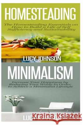 Homesteading: Minimalism: Sustainable Living - Learn How to Build a Life of Self Sufficiency; Minimalist Living - Learn How to Simpl Lucy Johnson 9781516951475 Createspace Independent Publishing Platform