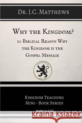 Why the Kingdom?: 10 Biblical Reasons Why The Kingdom is the Gospel Messag Matthews, J. C. 9781516951987 Createspace