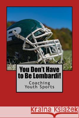 You Don't Have to Be Lombardi!: Coaching Youth Sports Neal Giordano 9781516956821 Createspace