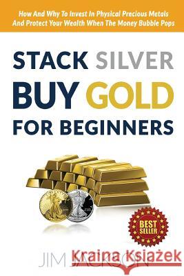 Stack Silver Buy Gold For Beginners: How And Why To Invest In Physical Precious Metals And Protect Your Wealth When The Money Bubble Pops Jackson, Jim 9781516957323 Createspace