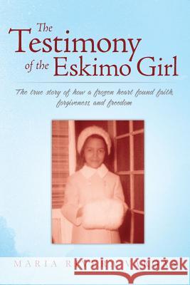 The Testimony of the Eskimo Girl: The true story of how a frozen heart found faith, forgiveness, and freedom Vargas, Maria Rivera 9781516962266 Createspace Independent Publishing Platform