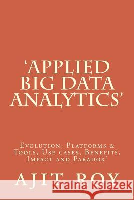 'Applied Big Data Analytics': Evolution, Platforms & Tools, Use cases, Benefits, Impact and Paradox' Roy, Ajit Kumar 9781516963140 Createspace