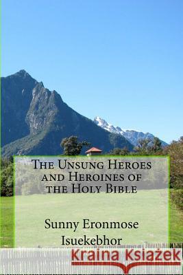 The Unsung Heroes and Heroines of the Holy Bible Sunny Eronmose Isuekebhor 9781516964093 Createspace