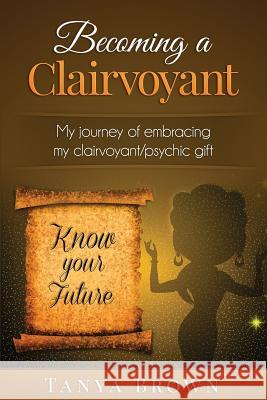 Becoming a clairvoyant: - My Journey of embracing my clairvoyant/psychic gift Brown, Tanya 9781516965267