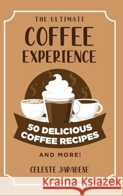 The Ultimate COFFEE EXPERIENCE: 50 Delicious Coffee Recipes and More! Jarabese, Celeste 9781516967520 Createspace Independent Publishing Platform