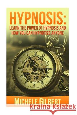 Hypnosis: Learn The Power Of Hypnosis And How You Can Hypnotize Anyone Gilbert, Michele 9781516970445 Createspace