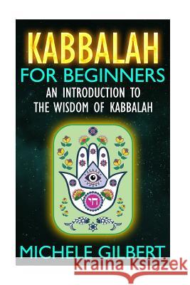 Kabbalah For Beginners: An Introduction To The Wisdom Of Kabbalah Gilbert, Michele 9781516970490 Createspace