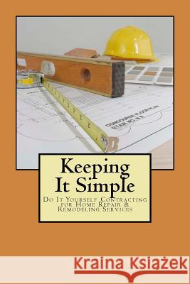Keeping it Simple Do-it-Yourself Contracting for Home Repair & Remodeling Services Pinney, Carlton a. 9781516971596 Createspace