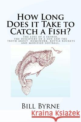 How Long Does it Take to Catch a Fish?: The loss of a father, the discovery of a son and the truth about homework, bottle rockets and modified softbal Byrne, Bill 9781516972517