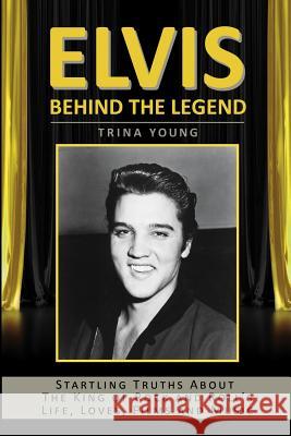 Elvis: Behind The Legend: Startling Truths About The King Of Rock And Roll's Life, Loves, Films And Music Young, Trina 9781516973880