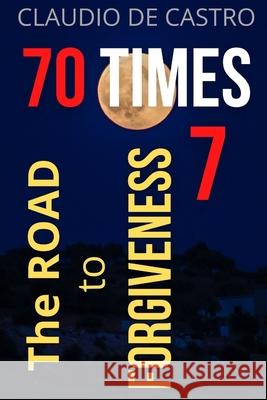 70 TIMES 7 The Road to Forgiveness: You can forgive and be forgiven. S, Claudio De Castro 9781516977024 Createspace
