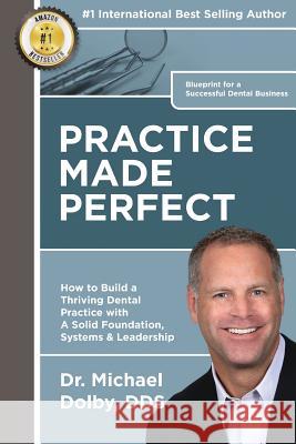 Practice Made Perfect: How to Build a Thriving Dental Practice with A Solid Foundation, Systems & Leadership Dolby Dds, Michael 9781516980260 Createspace