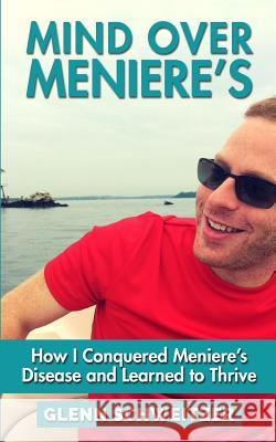 Mind Over Meniere's: How I Conquered Meniere's Disease and Learned to Thrive Glenn Schweitzer 9781516980925