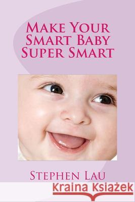 Make Your Smart Baby Super Smart: Wisdom of Smart Parents MR Stephen Lau 9781516984602 Createspace