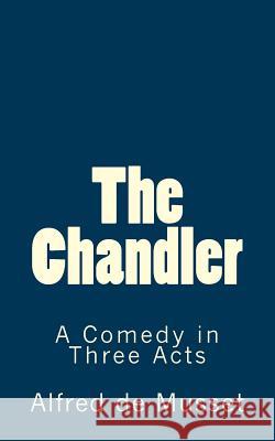 The Chandler: A Comedy in Three Acts Alfred De Musset B. K. D 9781516985081 Createspace