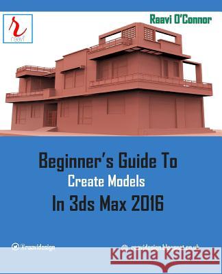 Beginner's Guide to Create Models in 3ds Max 2016 Raavi O'Connor 9781516985418 Createspace