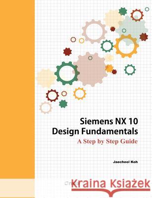 Siemens NX 10 Design Fundamentals Koh, Jaecheol 9781516994045