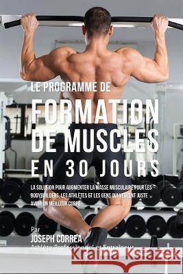 Le programme de formation de Muscles en 30 Jours: La solution pour augmenter la masse musculaire pour les bodybuilders, les athletes et les gens qui v Correa (Athlete Professionnel Et Entrain 9781516997701 Createspace
