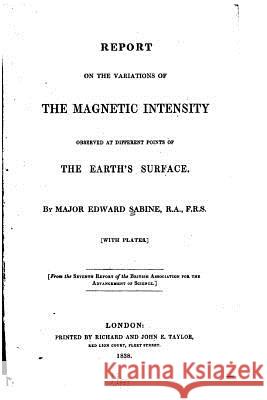 Report on the Variations of the Magnetic Intensity Observed at Different Points of the Earth's Surface Major Edward Sabine 9781517004088