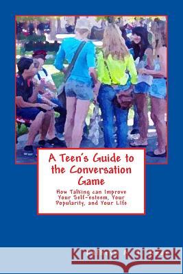 A Teen's Guide to the Conversation Game: How Talking Can Improve Your Popularity, Your Self-Esteem, and Your Life Kathryn a. T. Knox 9781517004170 Createspace Independent Publishing Platform