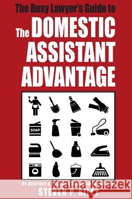 The Busy Lawyer's Guide to the Domestic Assistant Advantage Steven P. Riley 9781517005429 Createspace Independent Publishing Platform