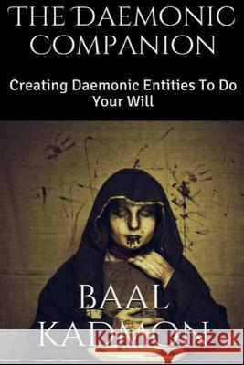 The Daemonic Companion: Creating Daemonic Entities To Do Your Will Kadmon, Baal 9781517006983