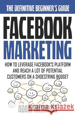 Facebook Marketing: How To Leverage Facebook's Platform And Reach A Lot Of Potential Customers On A Shoestring Budget Richards, Adam 9781517009403 Createspace
