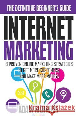 Internet Marketing: The Definitive Beginner's Guide: 13 Proven Online Marketing Strategies To Get More Customers And Make More Money Richards, Adam 9781517009489 Createspace