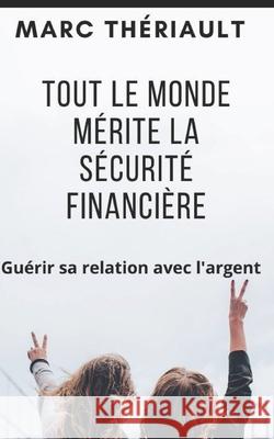 Tout le monde mérite la sécurité financière: Guérir sa relation avec l'argent. Theriault, Marc 9781517009809