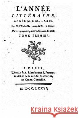 L'Année Littéraire, Année MDCCLXXVI - Tome Premier Abbe Grosier 9781517010461 Createspace