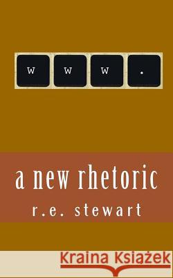 A new rhetoric: Essays on using the internet to communicate R. E. Stewart 9781517010690 Createspace Independent Publishing Platform