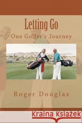 Letting Go: One Golfer's Journey Roger Douglas 9781517012748 Createspace